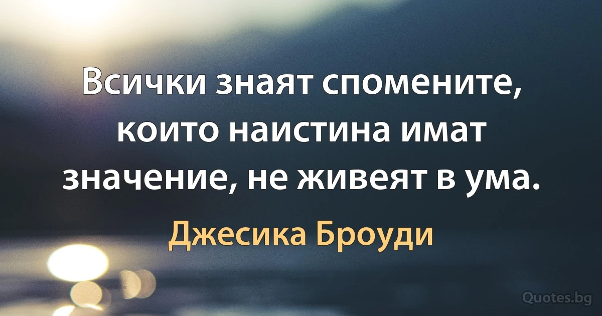 Всички знаят спомените, които наистина имат значение, не живеят в ума. (Джесика Броуди)