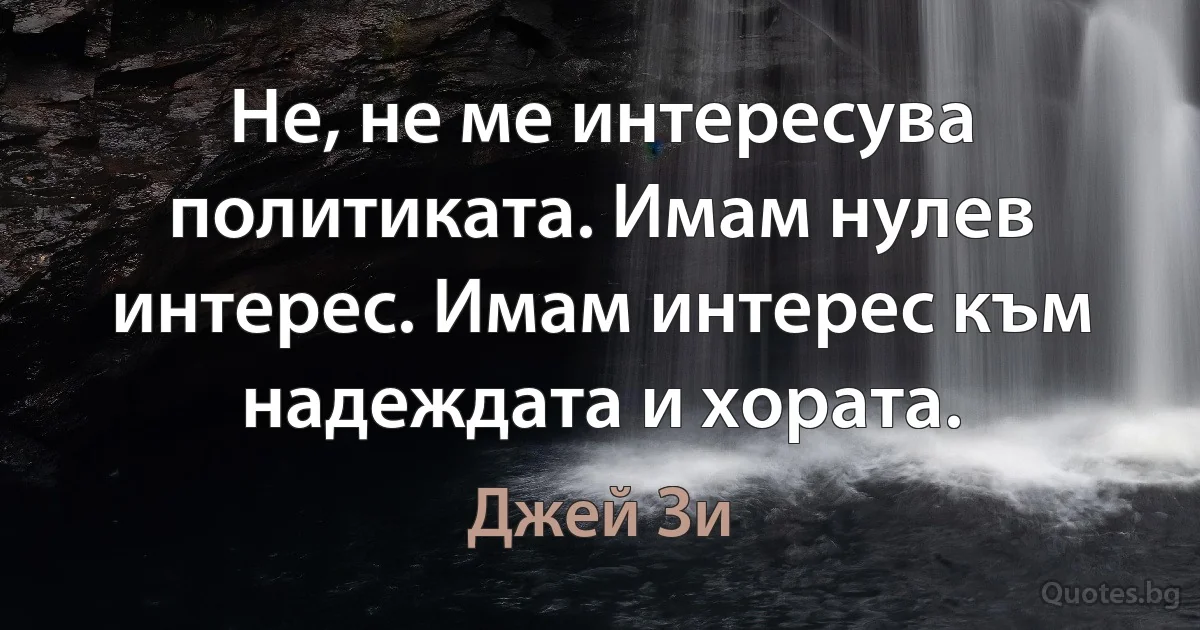 Не, не ме интересува политиката. Имам нулев интерес. Имам интерес към надеждата и хората. (Джей Зи)