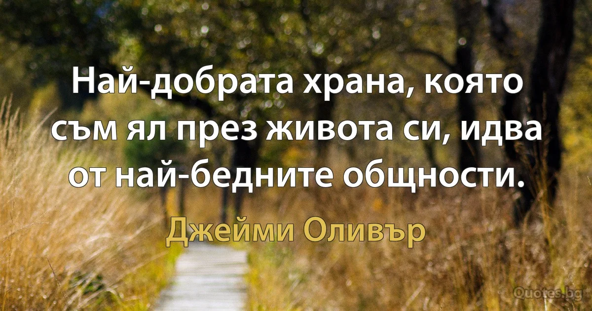 Най-добрата храна, която съм ял през живота си, идва от най-бедните общности. (Джейми Оливър)