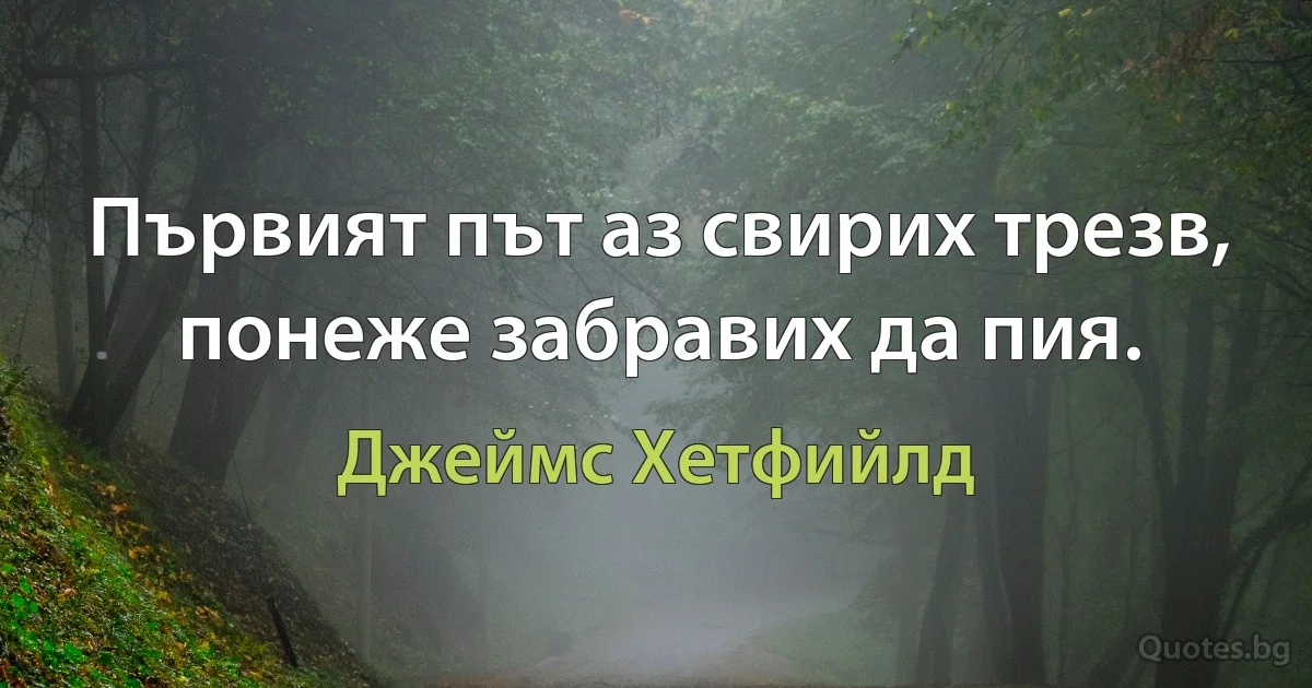 Първият път аз свирих трезв, понеже забравих да пия. (Джеймс Хетфийлд)