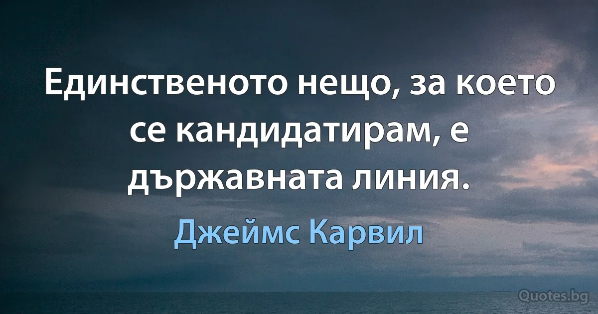 Единственото нещо, за което се кандидатирам, е държавната линия. (Джеймс Карвил)