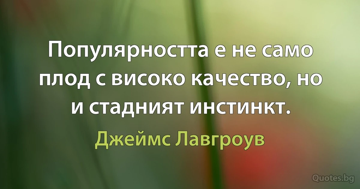 Популярността е не само плод с високо качество, но и стадният инстинкт. (Джеймс Лавгроув)