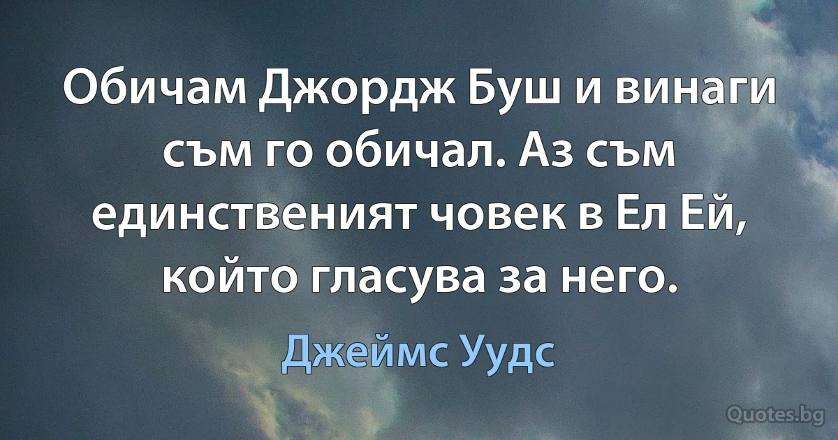 Обичам Джордж Буш и винаги съм го обичал. Аз съм единственият човек в Ел Ей, който гласува за него. (Джеймс Уудс)