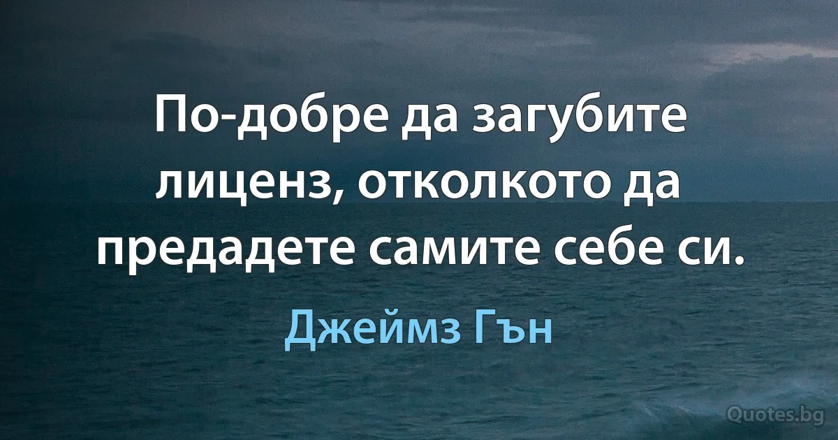 По-добре да загубите лиценз, отколкото да предадете самите себе си. (Джеймз Гън)