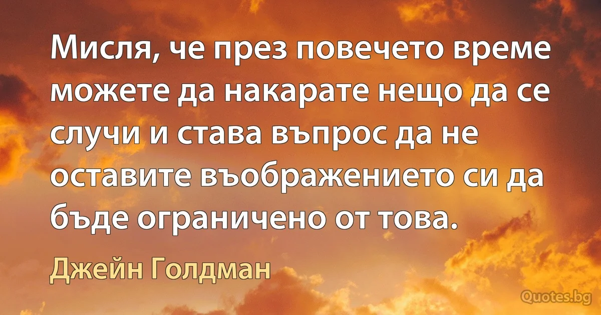 Мисля, че през повечето време можете да накарате нещо да се случи и става въпрос да не оставите въображението си да бъде ограничено от това. (Джейн Голдман)