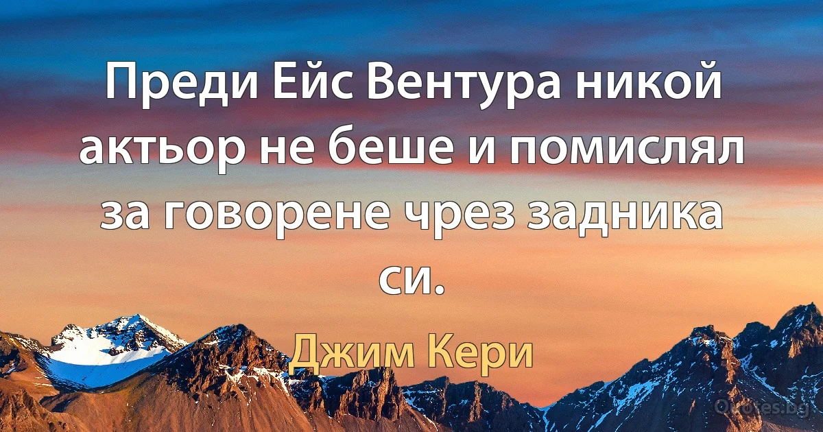 Преди Ейс Вентура никой актьор не беше и помислял за говорене чрез задника си. (Джим Кери)