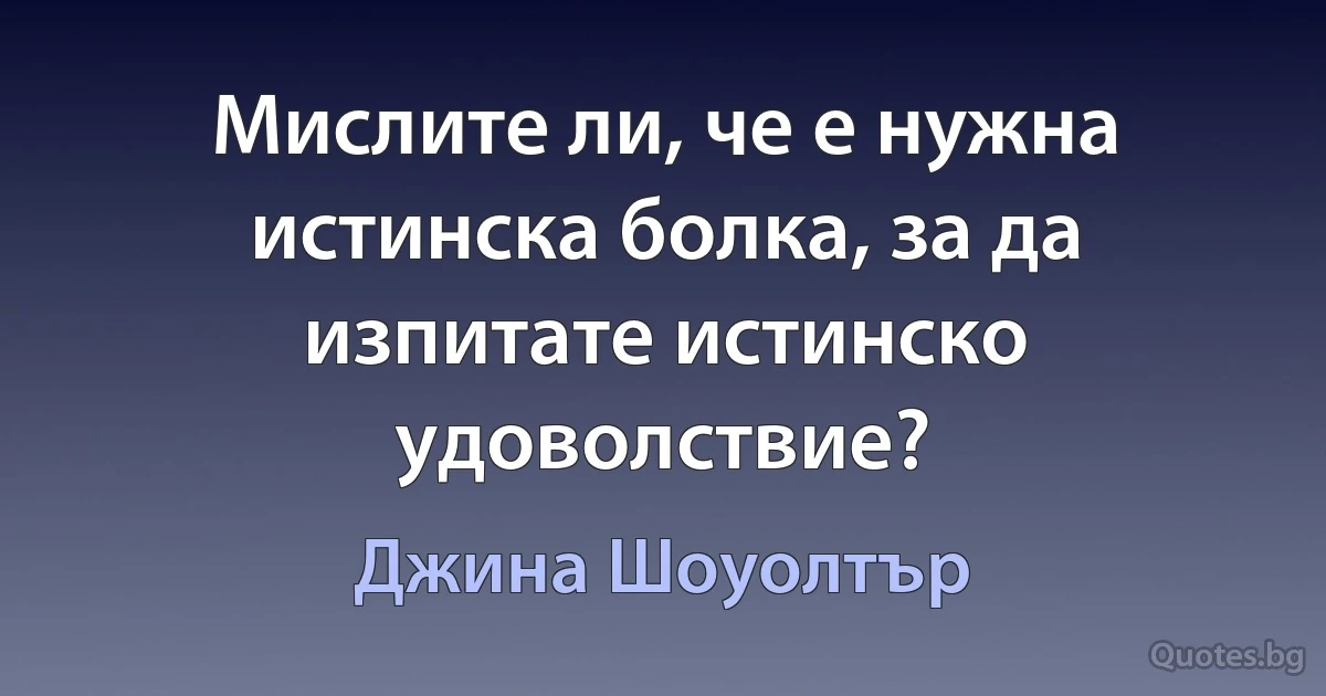 Мислите ли, че е нужна истинска болка, за да изпитате истинско удоволствие? (Джина Шоуолтър)