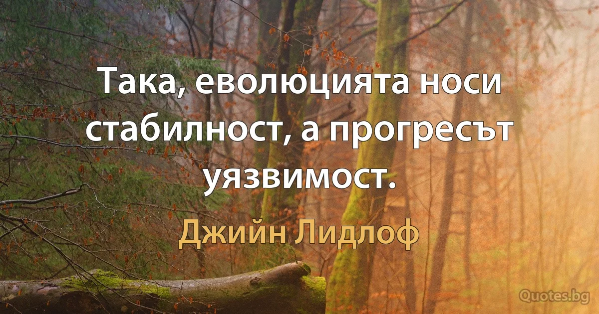 Така, еволюцията носи стабилност, а прогресът уязвимост. (Джийн Лидлоф)