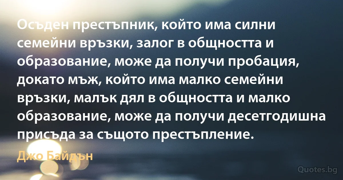 Осъден престъпник, който има силни семейни връзки, залог в общността и образование, може да получи пробация, докато мъж, който има малко семейни връзки, малък дял в общността и малко образование, може да получи десетгодишна присъда за същото престъпление. (Джо Байдън)