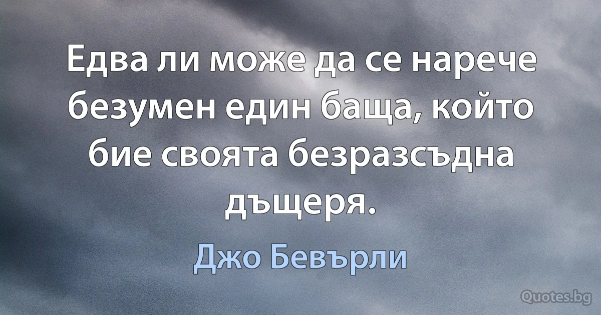 Едва ли може да се нарече безумен един баща, който бие своята безразсъдна дъщеря. (Джо Бевърли)