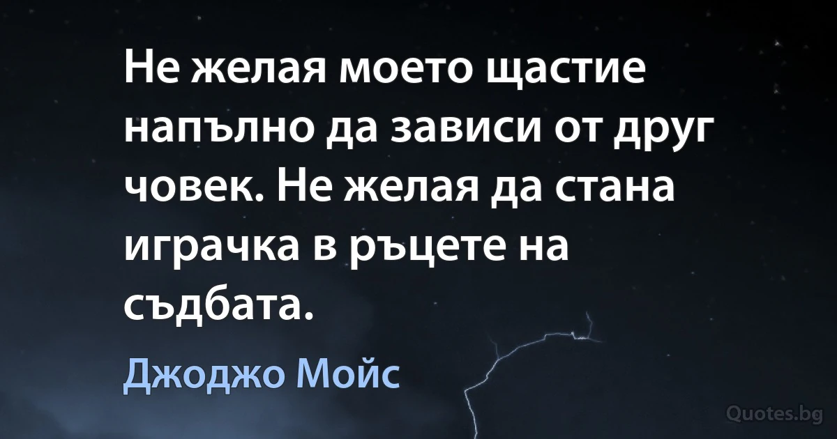 Не желая моето щастие напълно да зависи от друг човек. Не желая да стана играчка в ръцете на съдбата. (Джоджо Мойс)