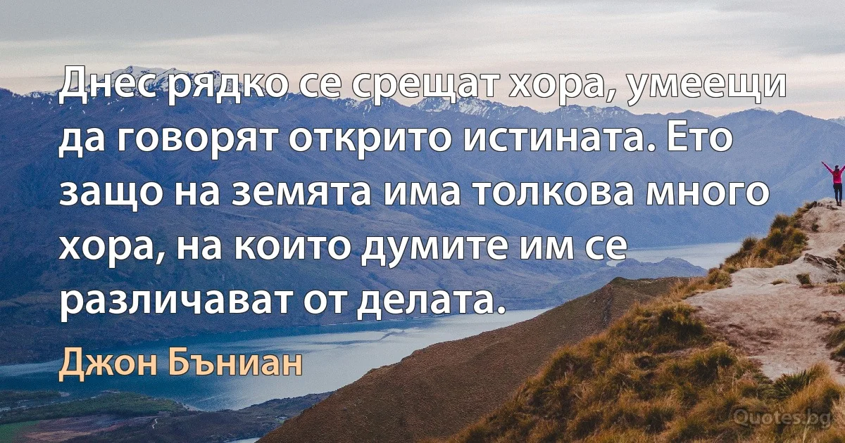 Днес рядко се срещат хора, умеещи да говорят открито истината. Ето защо на земята има толкова много хора, на които думите им се различават от делата. (Джон Бъниан)