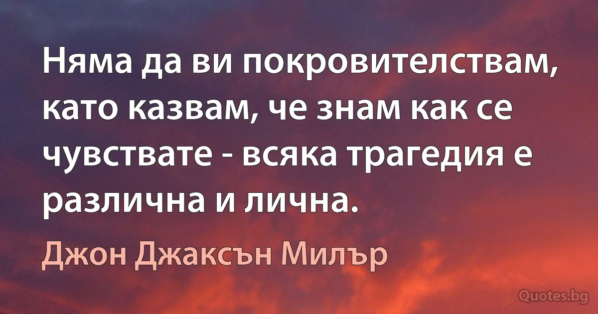 Няма да ви покровителствам, като казвам, че знам как се чувствате - всяка трагедия е различна и лична. (Джон Джаксън Милър)