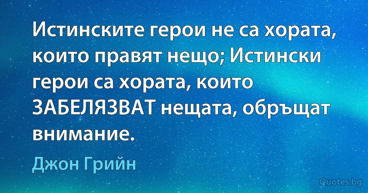 Истинските герои не са хората, които правят нещо; Истински герои са хората, които ЗАБЕЛЯЗВАТ нещата, обръщат внимание. (Джон Грийн)