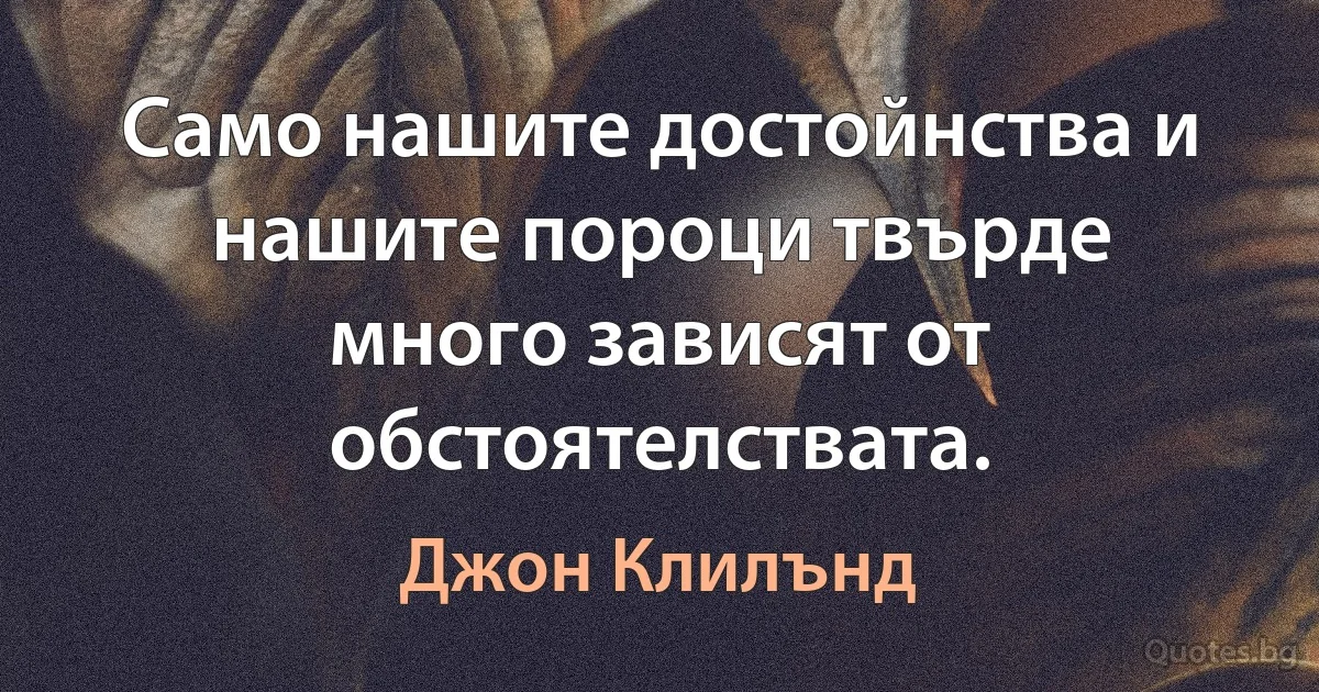 Само нашите достойнства и нашите пороци твърде много зависят от обстоятелствата. (Джон Клилънд)