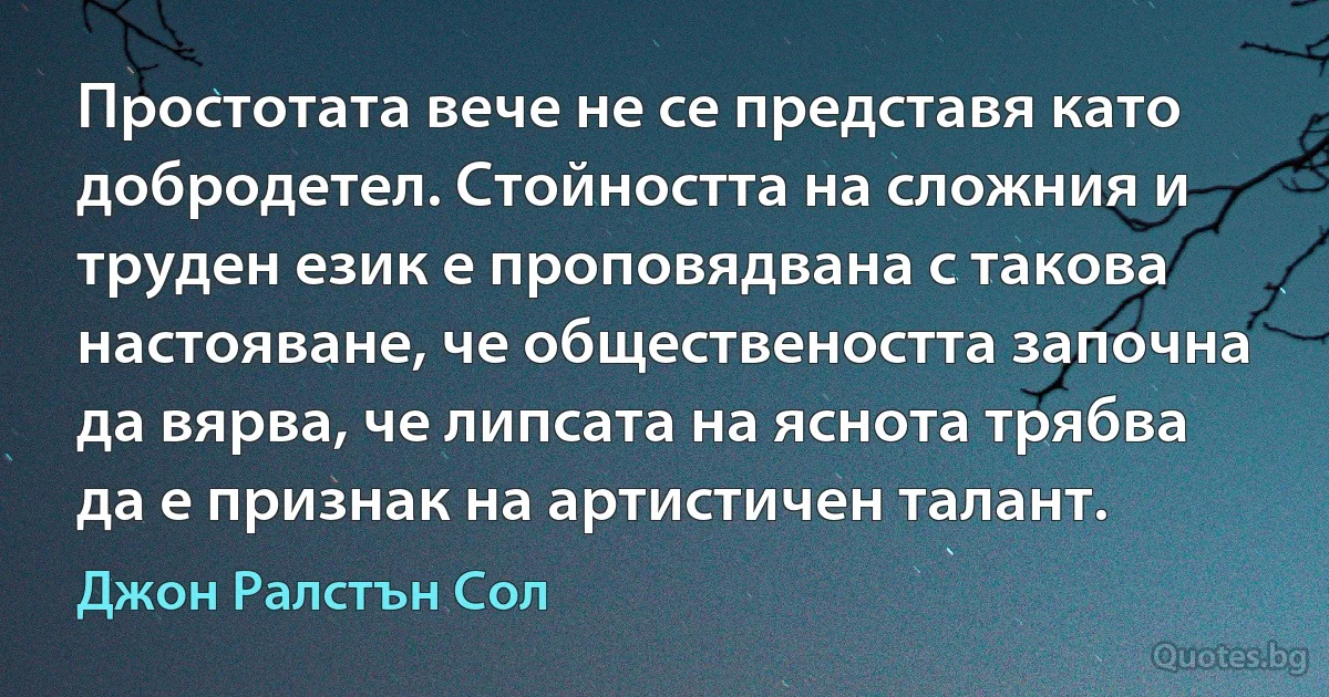 Простотата вече не се представя като добродетел. Стойността на сложния и труден език е проповядвана с такова настояване, че обществеността започна да вярва, че липсата на яснота трябва да е признак на артистичен талант. (Джон Ралстън Сол)