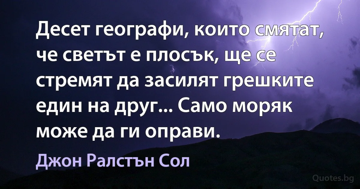 Десет географи, които смятат, че светът е плосък, ще се стремят да засилят грешките един на друг... Само моряк може да ги оправи. (Джон Ралстън Сол)