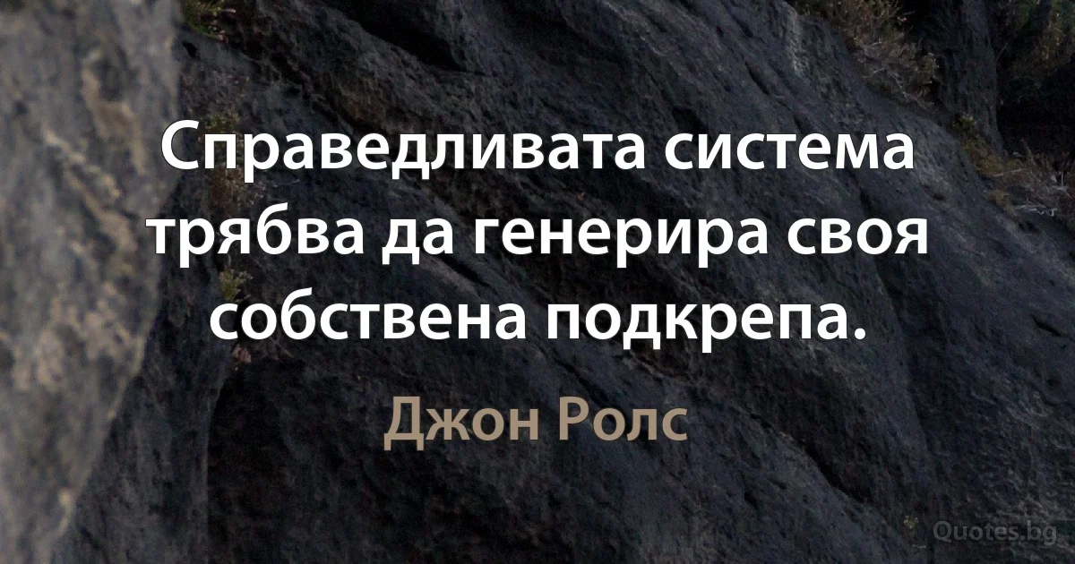 Справедливата система трябва да генерира своя собствена подкрепа. (Джон Ролс)