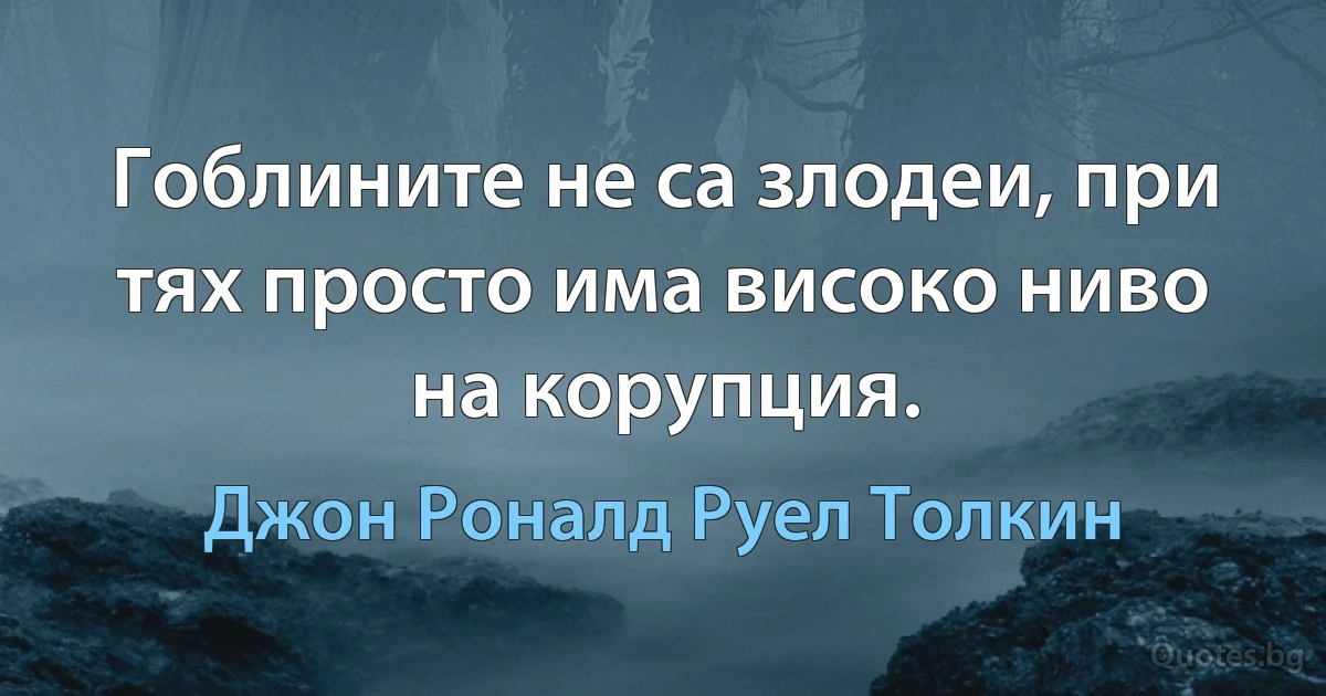 Гоблините не са злодеи, при тях просто има високо ниво на корупция. (Джон Роналд Руел Толкин)