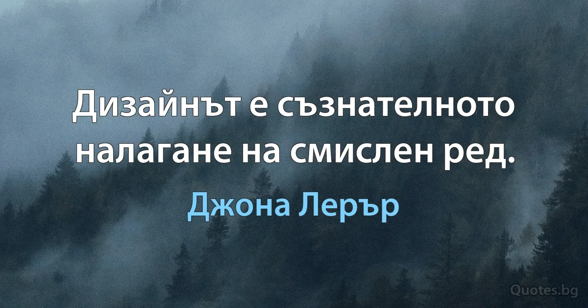 Дизайнът е съзнателното налагане на смислен ред. (Джона Лерър)