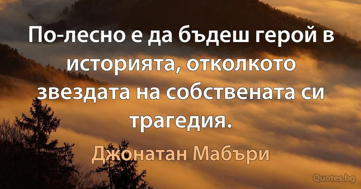 По-лесно е да бъдеш герой в историята, отколкото звездата на собствената си трагедия. (Джонатан Мабъри)