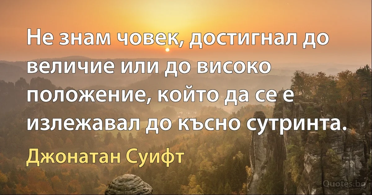 Не знам човек, достигнал до величие или до високо положение, който да се е излежавал до късно сутринта. (Джонатан Суифт)