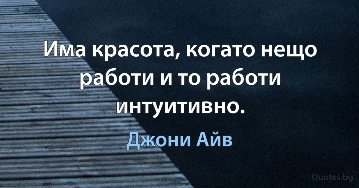 Има красота, когато нещо работи и то работи интуитивно. (Джони Айв)