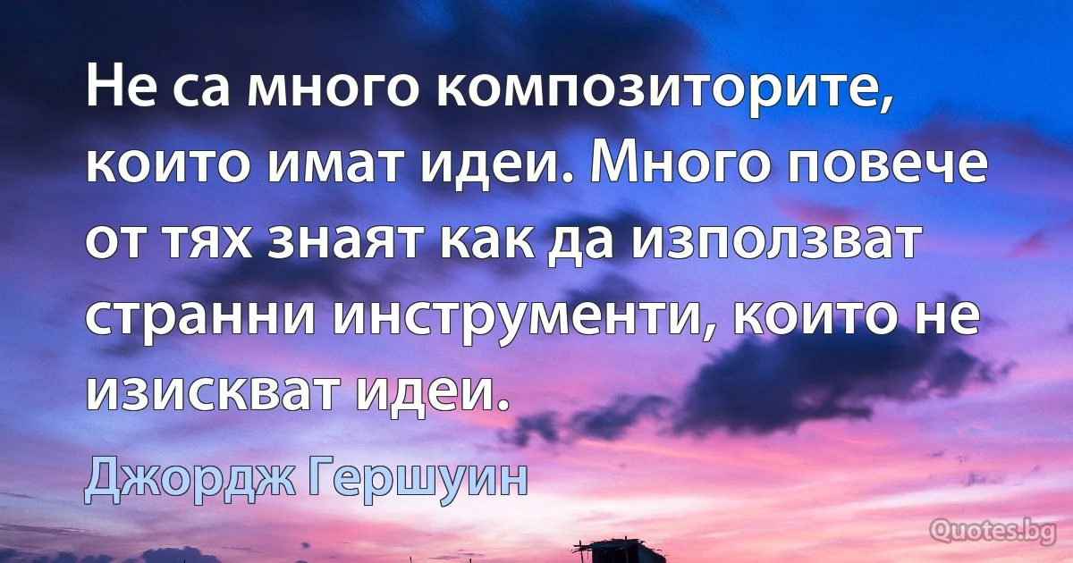 Не са много композиторите, които имат идеи. Много повече от тях знаят как да използват странни инструменти, които не изискват идеи. (Джордж Гершуин)