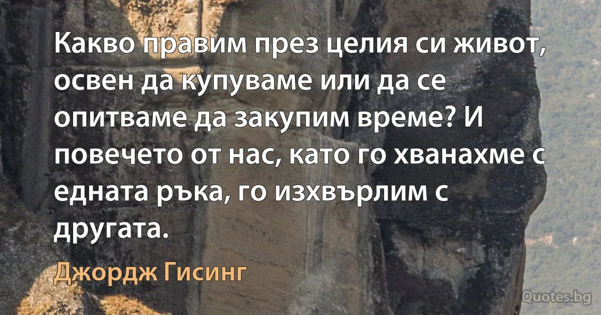 Какво правим през целия си живот, освен да купуваме или да се опитваме да закупим време? И повечето от нас, като го хванахме с едната ръка, го изхвърлим с другата. (Джордж Гисинг)