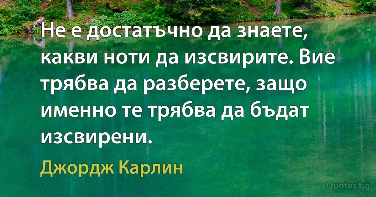 Не е достатъчно да знаете, какви ноти да изсвирите. Вие трябва да разберете, защо именно те трябва да бъдат изсвирени. (Джордж Карлин)