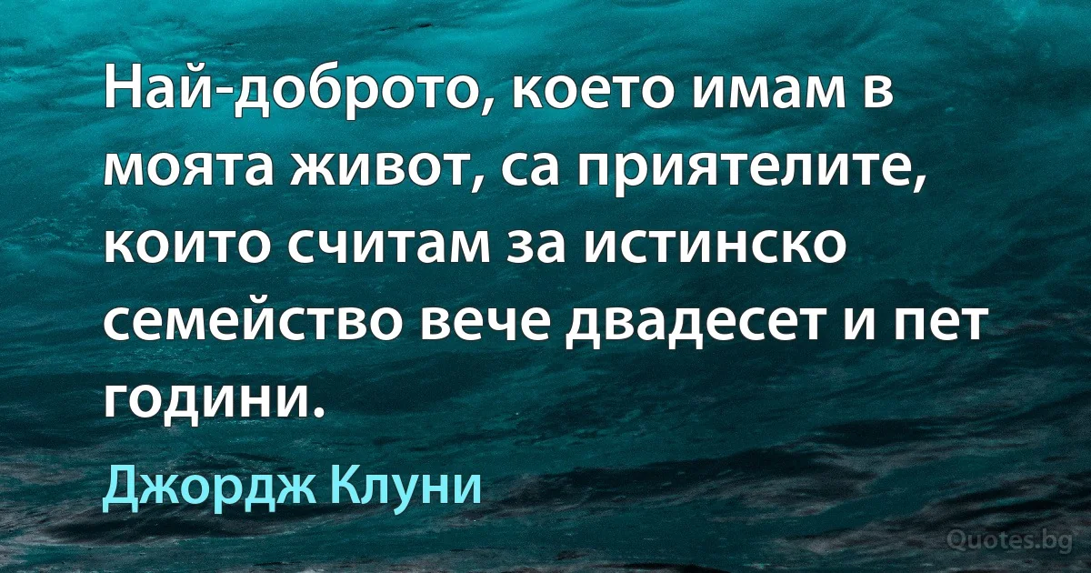 Най-доброто, което имам в моята живот, са приятелите, които считам за истинско семейство вече двадесет и пет години. (Джордж Клуни)