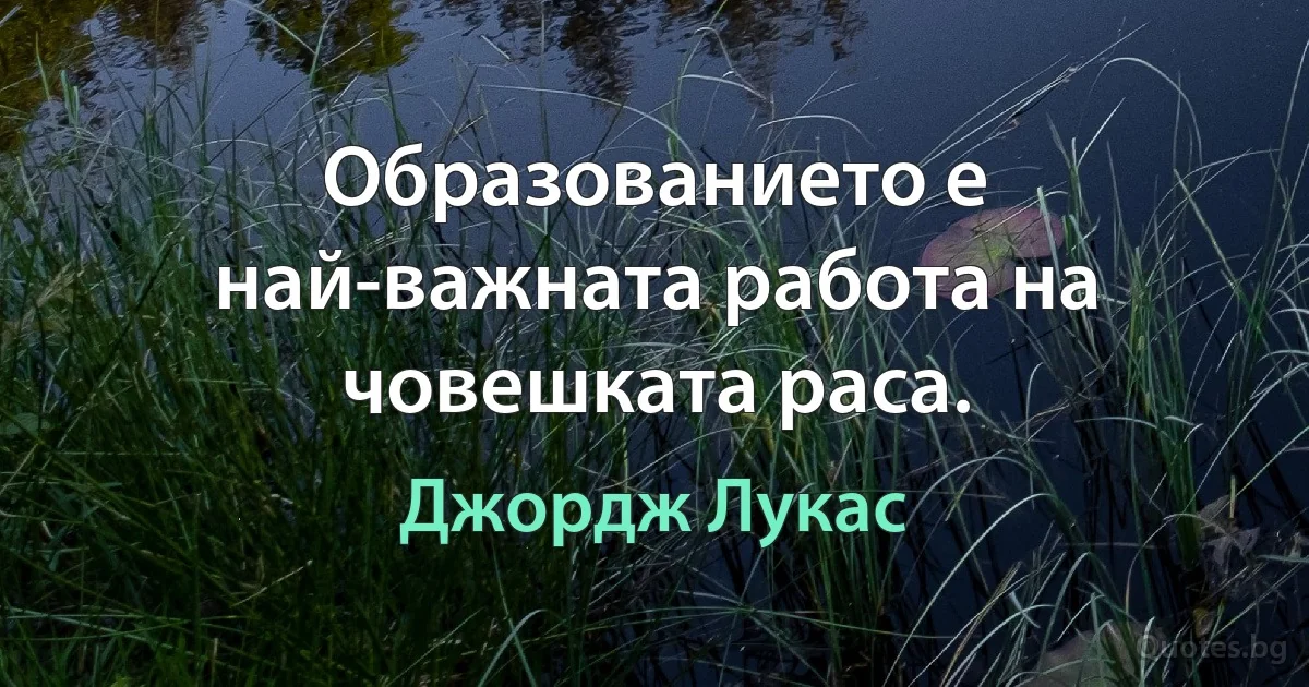 Образованието е най-важната работа на човешката раса. (Джордж Лукас)