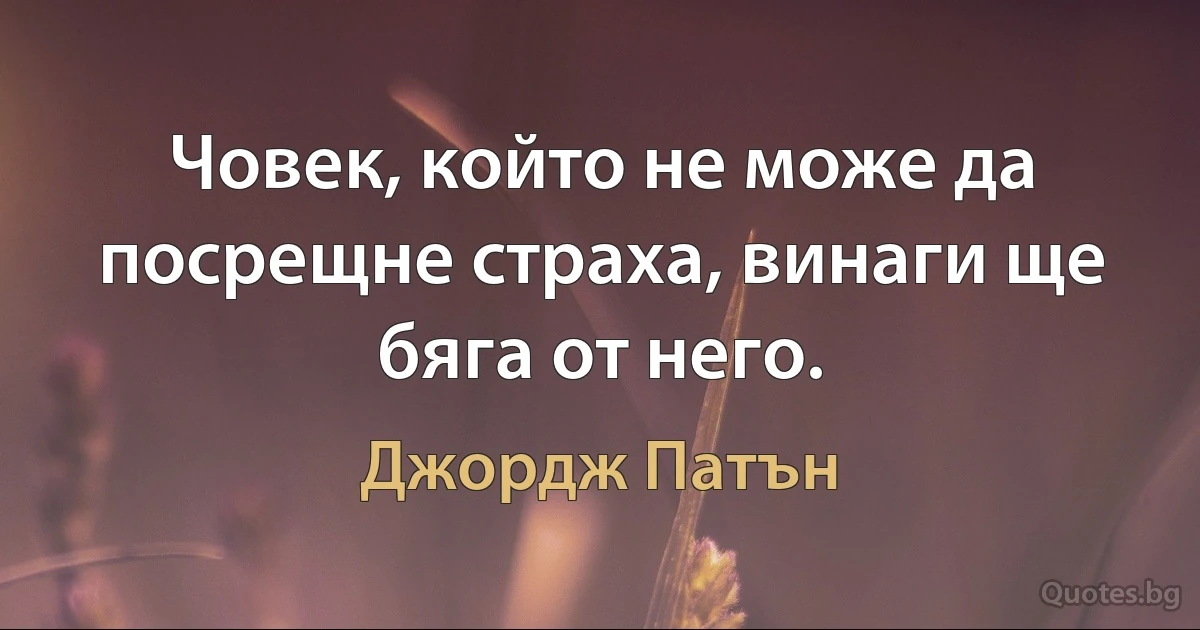 Човек, който не може да посрещне страха, винаги ще бяга от него. (Джордж Патън)