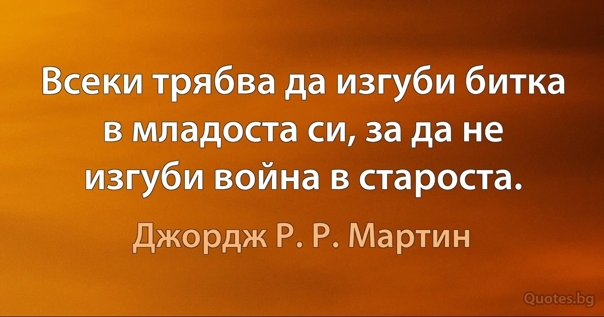 Всеки трябва да изгуби битка в младоста си, за да не изгуби война в староста. (Джордж Р. Р. Мартин)