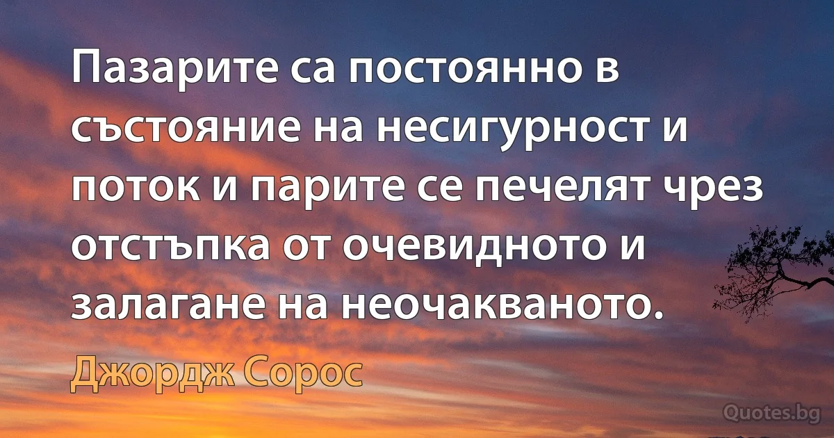 Пазарите са постоянно в състояние на несигурност и поток и парите се печелят чрез отстъпка от очевидното и залагане на неочакваното. (Джордж Сорос)