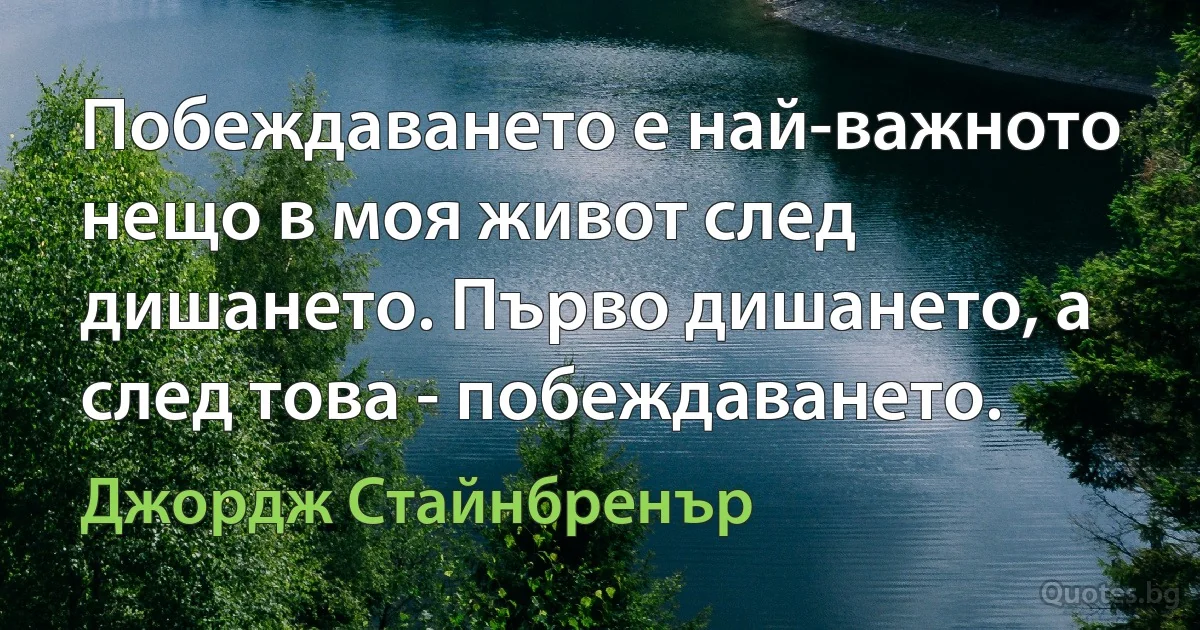 Побеждаването е най-важното нещо в моя живот след дишането. Първо дишането, а след това - побеждаването. (Джордж Стайнбренър)