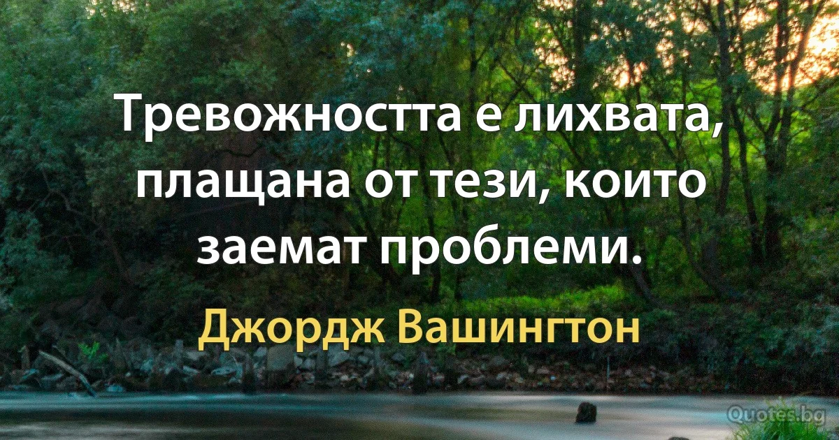 Тревожността е лихвата, плащана от тези, които заемат проблеми. (Джордж Вашингтон)