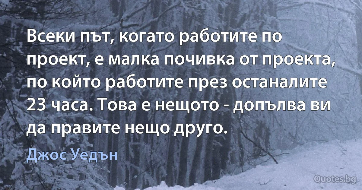 Всеки път, когато работите по проект, е малка почивка от проекта, по който работите през останалите 23 часа. Това е нещото - допълва ви да правите нещо друго. (Джос Уедън)