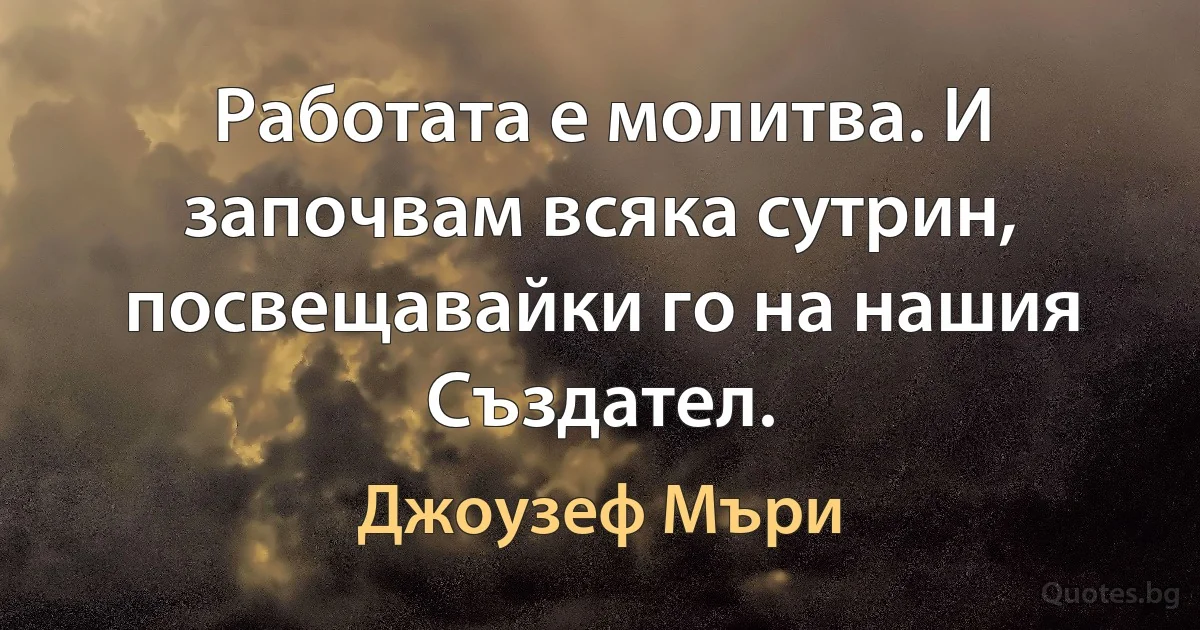 Работата е молитва. И започвам всяка сутрин, посвещавайки го на нашия Създател. (Джоузеф Мъри)