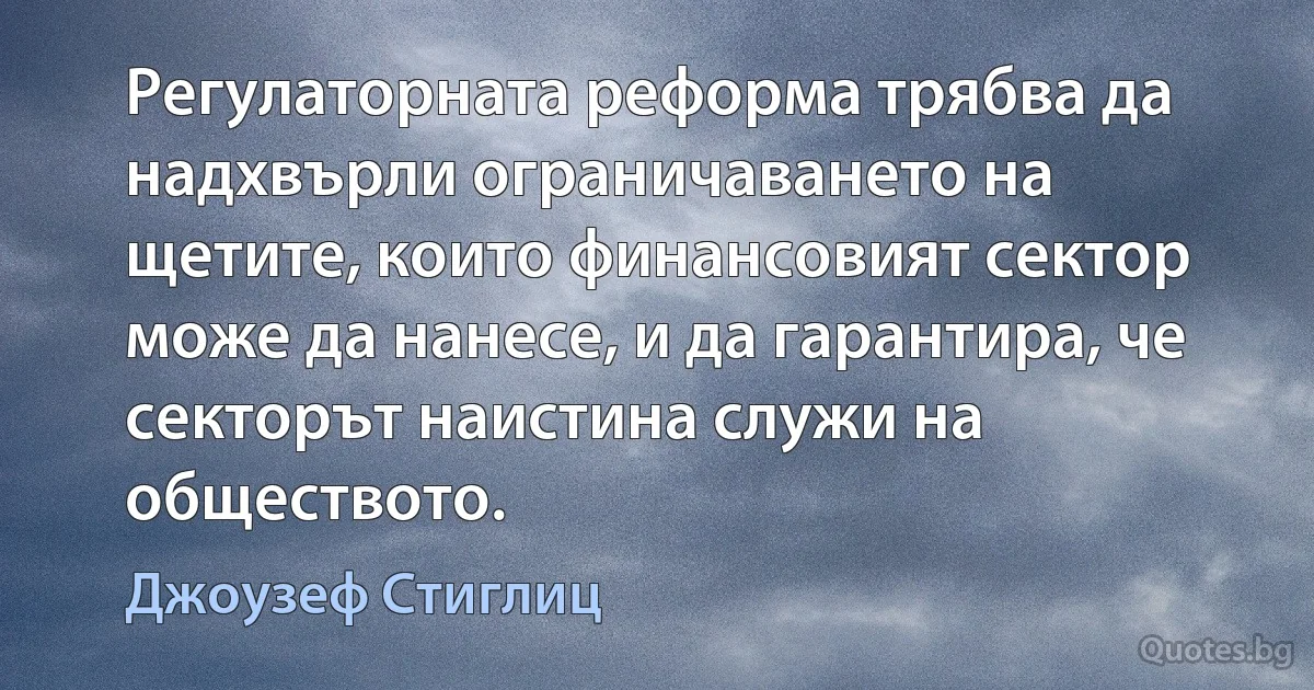 Регулаторната реформа трябва да надхвърли ограничаването на щетите, които финансовият сектор може да нанесе, и да гарантира, че секторът наистина служи на обществото. (Джоузеф Стиглиц)