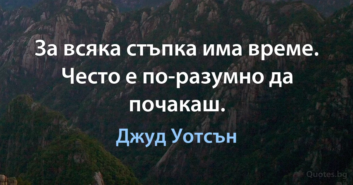 За всяка стъпка има време. Често е по-разумно да почакаш. (Джуд Уотсън)