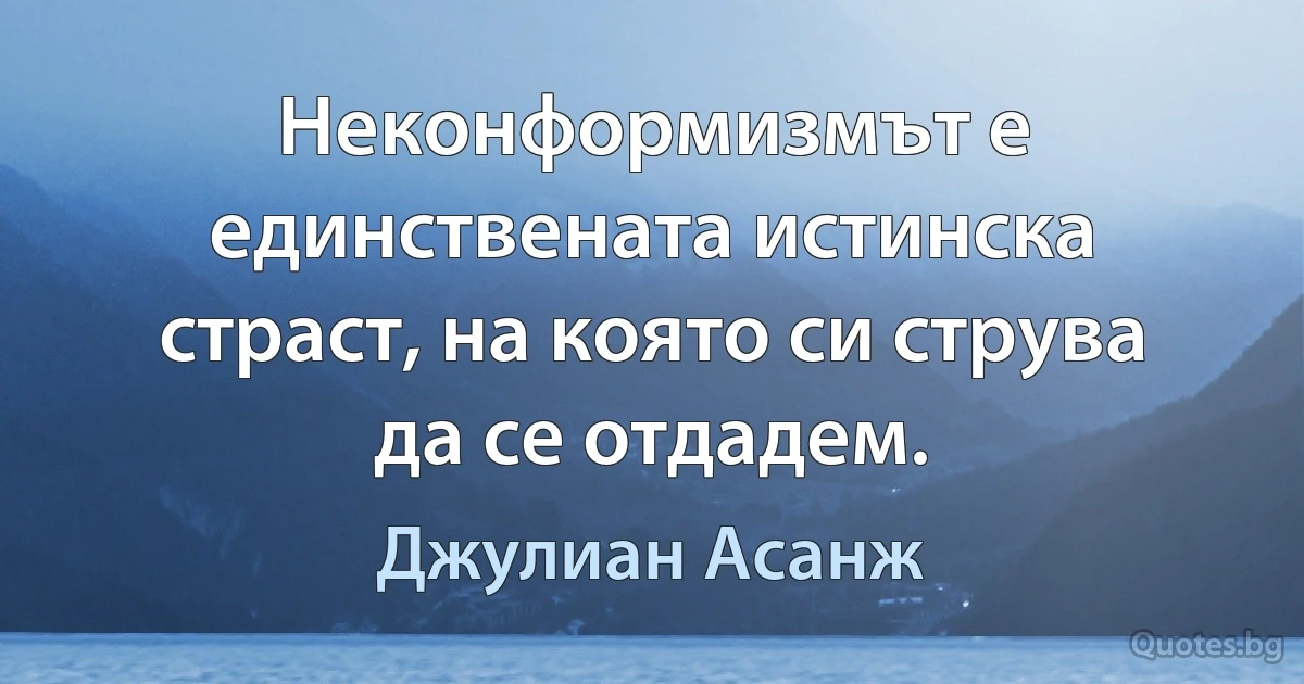 Неконформизмът е единствената истинска страст, на която си струва да се отдадем. (Джулиан Асанж)