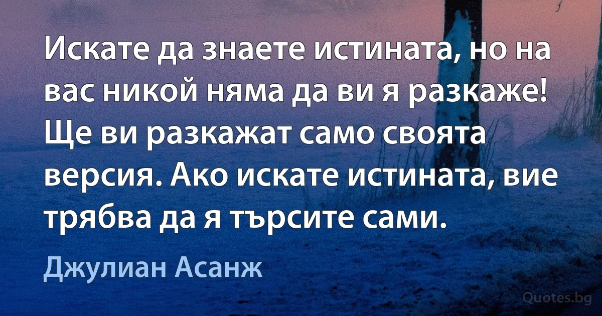 Искате да знаете истината, но на вас никой няма да ви я разкаже! Ще ви разкажат само своята версия. Ако искате истината, вие трябва да я търсите сами. (Джулиан Асанж)