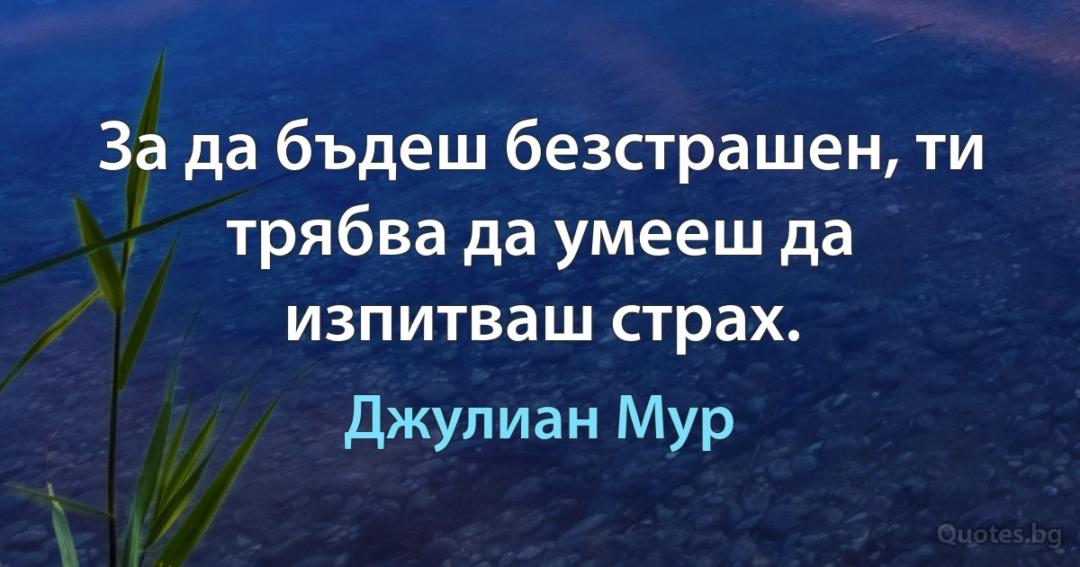 За да бъдеш безстрашен, ти трябва да умееш да изпитваш страх. (Джулиан Мур)