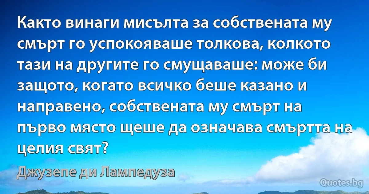 Както винаги мисълта за собствената му смърт го успокояваше толкова, колкото тази на другите го смущаваше: може би защото, когато всичко беше казано и направено, собствената му смърт на първо място щеше да означава смъртта на целия свят? (Джузепе ди Лампедуза)