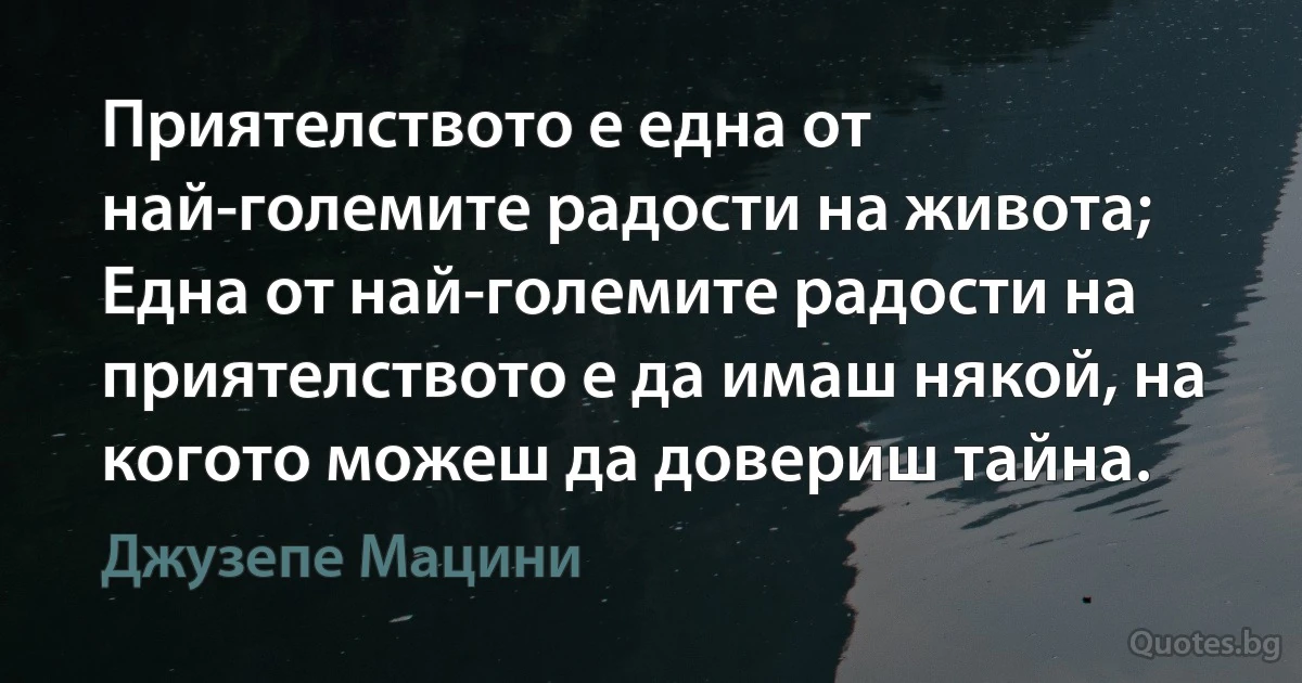 Приятелството е една от най-големите радости на живота; Една от най-големите радости на приятелството е да имаш някой, на когото можеш да довериш тайна. (Джузепе Мацини)