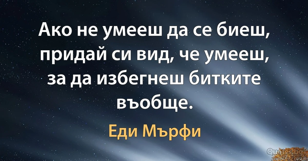 Ако не умееш да се биеш, придай си вид, че умееш, за да избегнеш битките въобще. (Еди Мърфи)