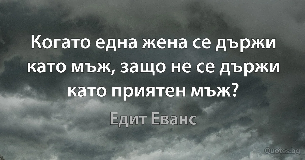 Когато една жена се държи като мъж, защо не се държи като приятен мъж? (Едит Еванс)