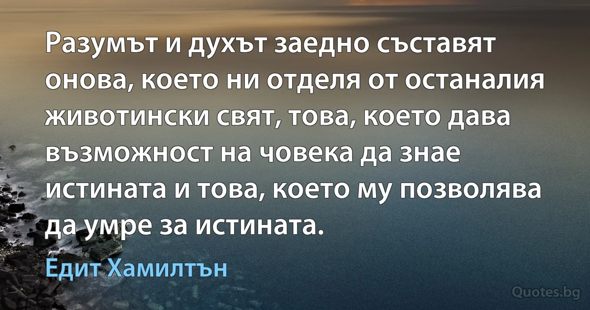 Разумът и духът заедно съставят онова, което ни отделя от останалия животински свят, това, което дава възможност на човека да знае истината и това, което му позволява да умре за истината. (Едит Хамилтън)