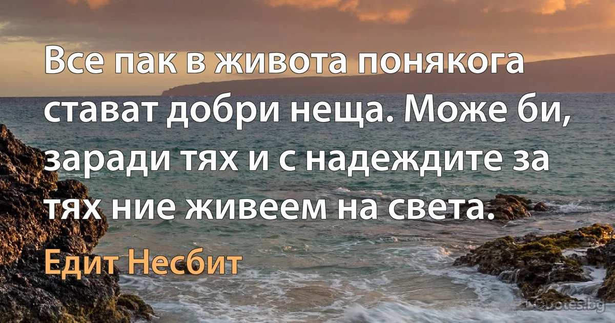 Все пак в живота понякога стават добри неща. Може би, заради тях и с надеждите за тях ние живеем на света. (Едит Несбит)